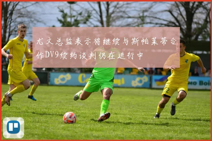 尤文总监表示将继续与斯帕莱蒂合作DV9续约谈判仍在进行中