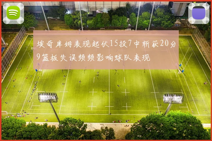 埃奇库姆表现起伏15投7中斩获20分9篮板失误频频影响球队表现