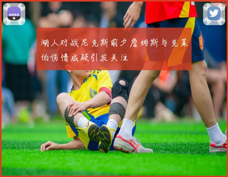 湖人对战尼克斯前夕詹姆斯与克莱伯伤情成疑引发关注