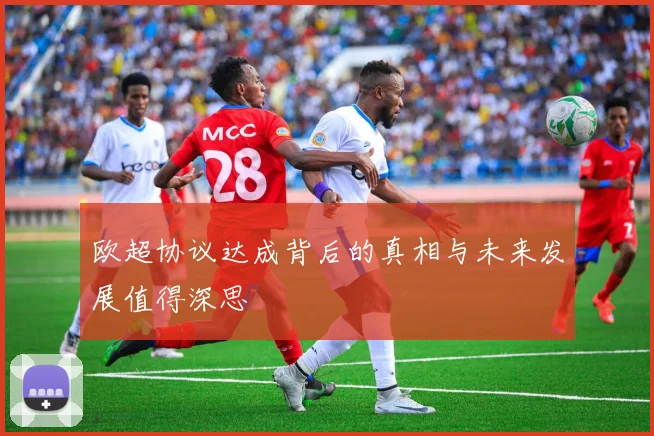 欧超协议达成背后的真相与未来发展值得深思