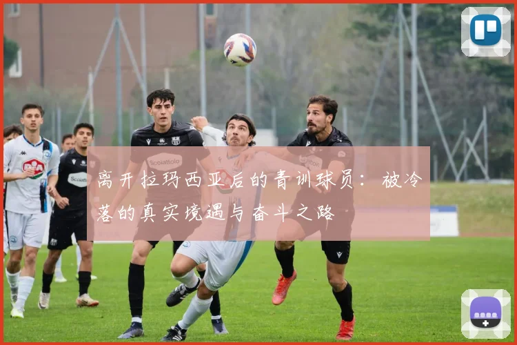 离开拉玛西亚后的青训球员：被冷落的真实境遇与奋斗之路