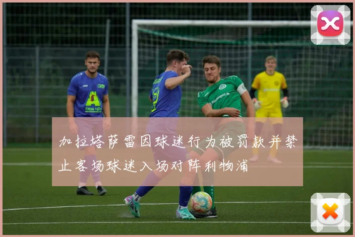 加拉塔萨雷因球迷行为被罚款并禁止客场球迷入场对阵利物浦