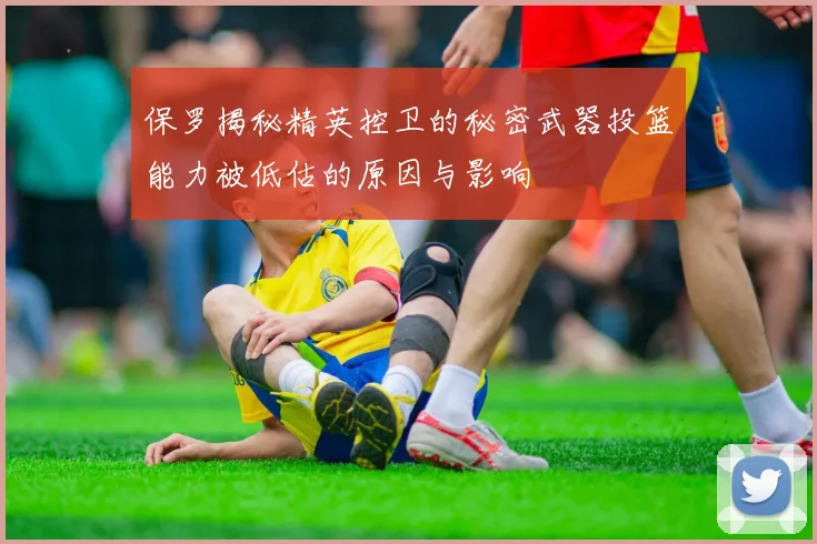 保罗揭秘精英控卫的秘密武器投篮能力被低估的原因与影响