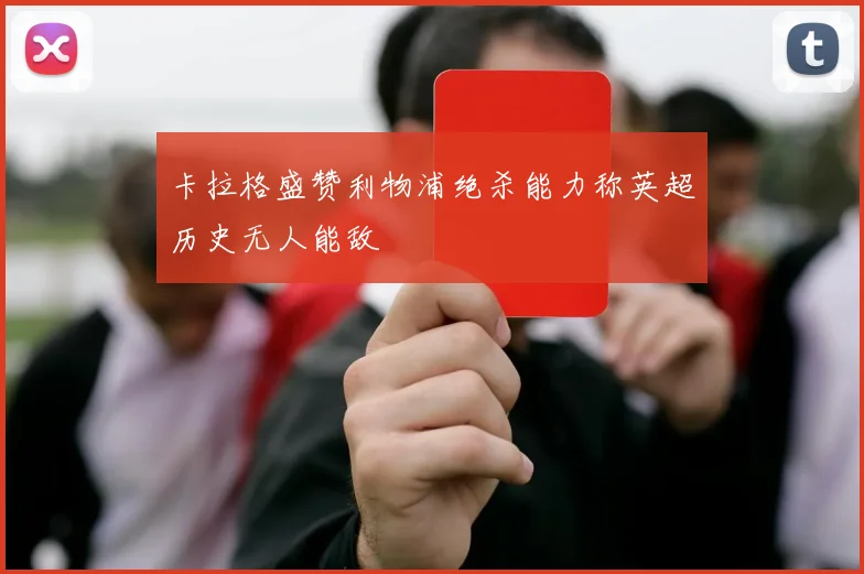 卡拉格盛赞利物浦绝杀能力称英超历史无人能敌