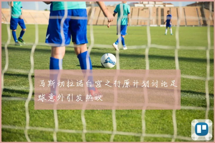 马斯切拉诺白宫之行原计划讨论足球意外引发热议