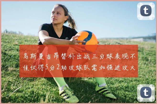 乌斯曼吉昂替补出战三分球表现不佳仅得5分2助攻球队需加强进攻火力