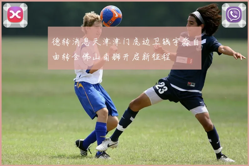 德转消息天津津门虎边卫钱宇淼自由转会佛山南狮开启新征程