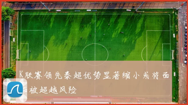 K联赛领先泰超优势显著缩小或将面临被超越风险