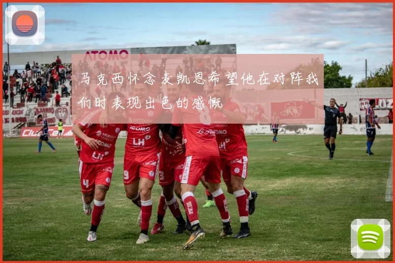马克西怀念麦凯恩希望他在对阵我们时表现出色的感慨