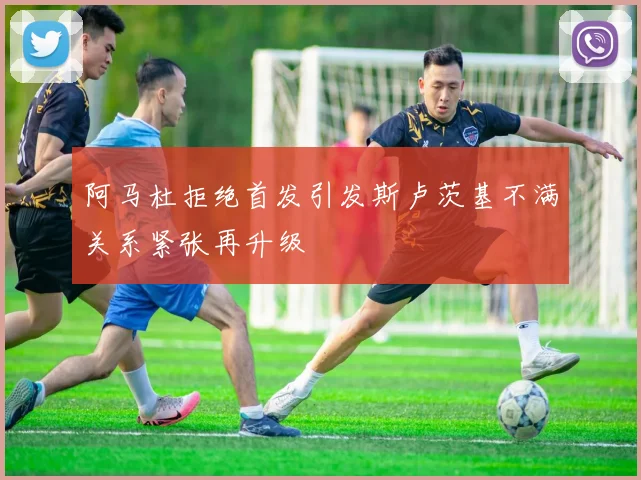 阿马杜拒绝首发引发斯卢茨基不满关系紧张再升级